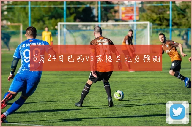 6月24日巴西vs苏格兰比分预测