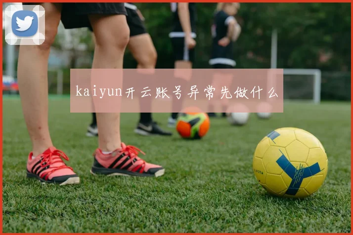 kaiyun开云账号异常先做什么