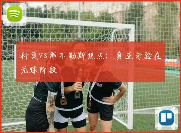 科莫vs那不勒斯焦点：真正考验在无球阶段